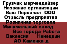 Грузчик-мерчендайзер › Название организации ­ Ваш Персонал, ООО › Отрасль предприятия ­ Розничная торговля › Минимальный оклад ­ 12 000 - Все города Работа » Вакансии   . Ненецкий АО,Каменка д.